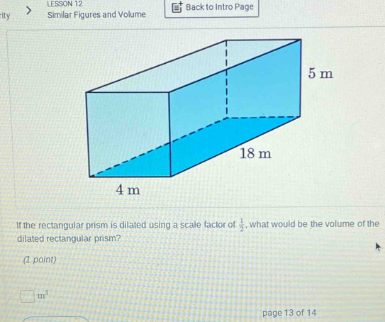 LESSON 12 Back to Intro Page 
rity Similar Figures and Volume 
If the rectangular prism is dilated using a scale factor of  1/2  , what would be the volume of the 
dilated rectangular prism? 
(1 point)
|m^3
page 13 of 14