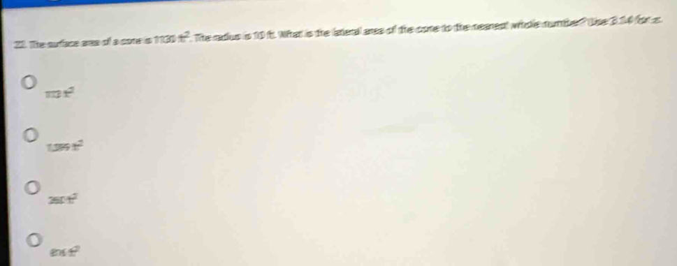 The suface aea of a core is 1130 t^2. The ratius is 10 ft. What is the lateral are of the cone to the nearent whole numher? The 3.14 for s
mx^2
tan x^2
250°
ence^2