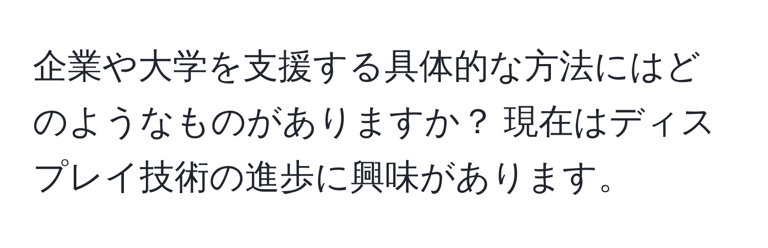 企業や大学を支援する具体的な方法にはどのようなものがありますか？ 現在はディスプレイ技術の進歩に興味があります。