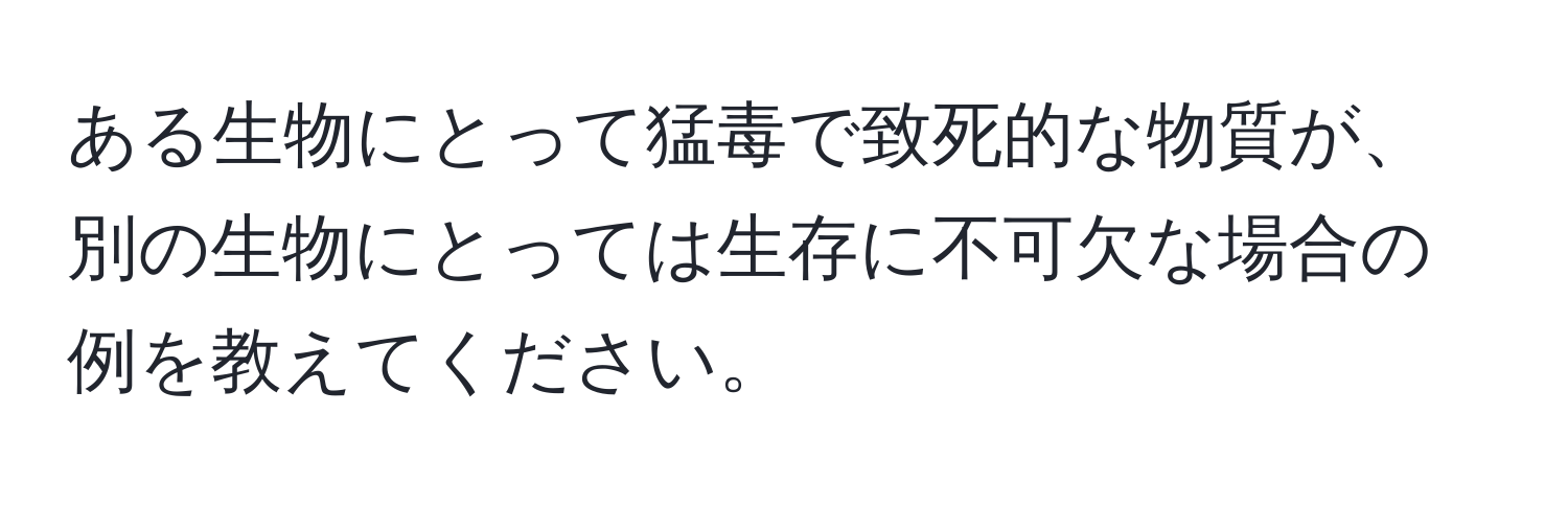 ある生物にとって猛毒で致死的な物質が、別の生物にとっては生存に不可欠な場合の例を教えてください。
