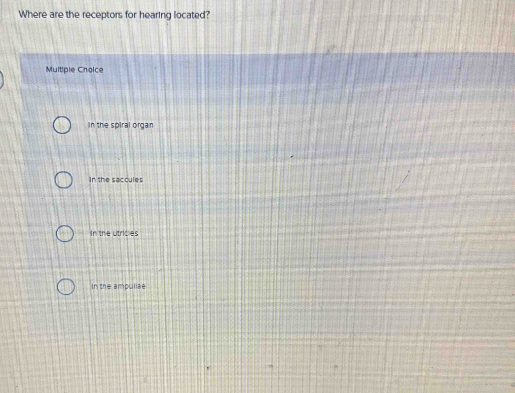 Where are the receptors for hearing located?
Multiple Choice
In the spiral organ
In the saccules
In the utricles
In the ampullae