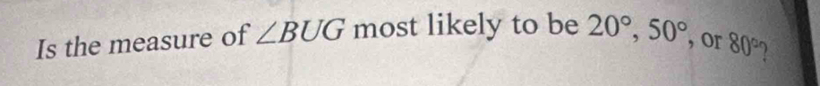 Is the measure of ∠ BUG most likely to be 20°, 50° ， or 80°