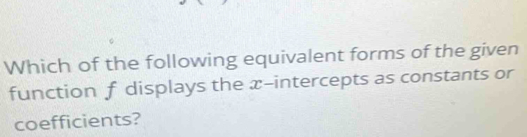 Which of the following equivalent forms of the given 
function f displays the æ-intercepts as constants or 
coefficients?