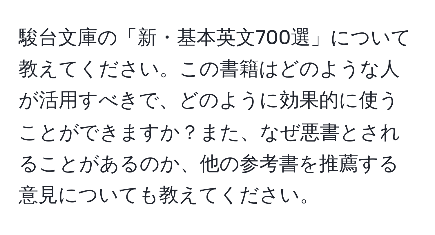 駿台文庫の「新・基本英文700選」について教えてください。この書籍はどのような人が活用すべきで、どのように効果的に使うことができますか？また、なぜ悪書とされることがあるのか、他の参考書を推薦する意見についても教えてください。