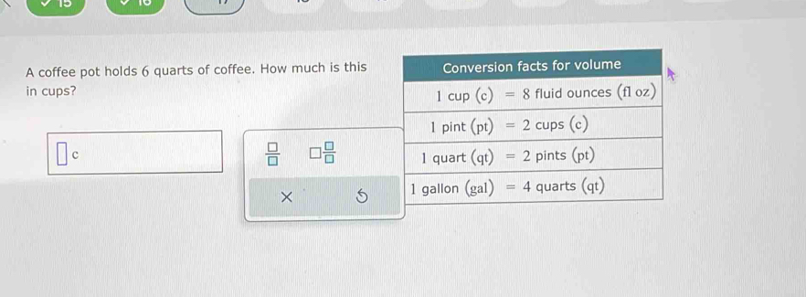 A coffee pot holds 6 quarts of coffee. How much is this
in cups?
□ c
 □ /□   □  □ /□  
×