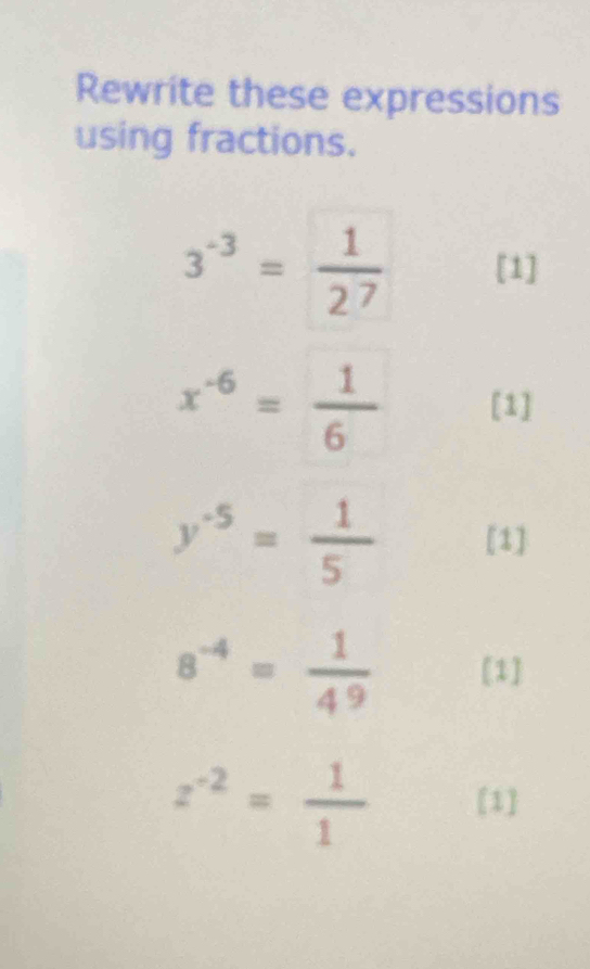 Rewrite these expressions 
using fractions.
3^(-3)= 1/2^7  [1]
x^(-6)= 1/6  [1]
y^(-5)= 1/5  [1]
8^(-4)= 1/4^9  [1]
z^(-2)= 1/1  [1]