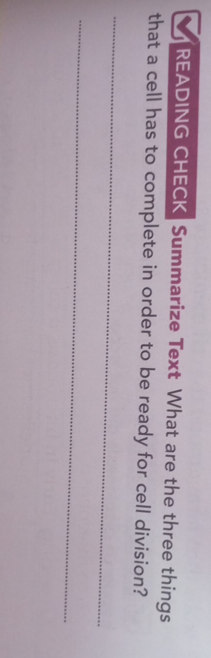 READING CHECK Summarize Text What are the three things 
that a cell has to complete in order to be ready for cell division? 
_ 
_