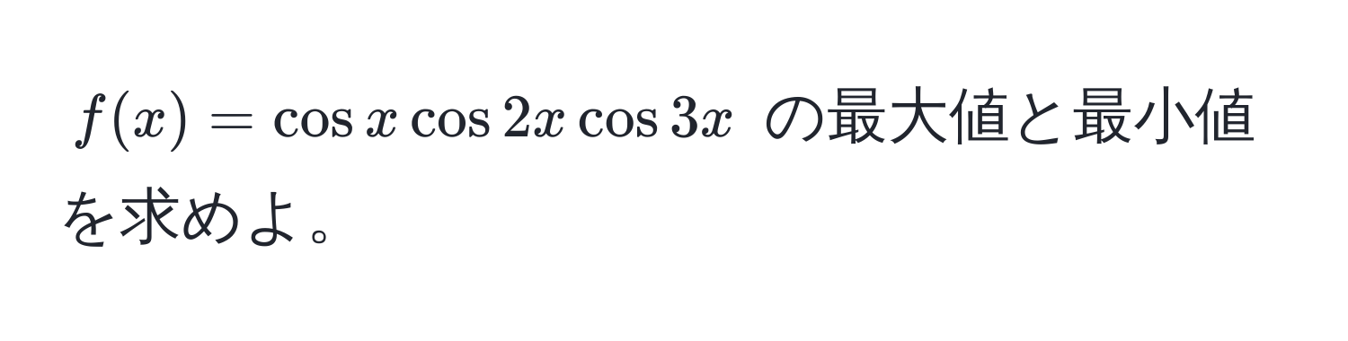 $f(x) = cos x cos 2x cos 3x$ の最大値と最小値を求めよ。