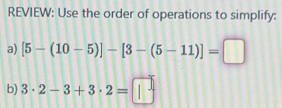 REVIEW: Use the order of operations to simplify: 
a) [5-(10-5)]-[3-(5-11)]=□
b) 3· 2-3+3· 2=□