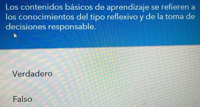 Los contenidos básicos de aprendizaje se refieren a
los conocimientos del tipo reflexivo y de la toma de
decisiones responsable.
Verdadero
Falso