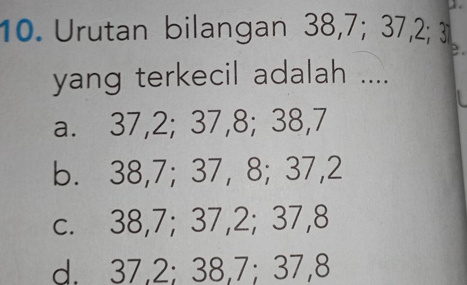 Urutan bilangan 38, 7; 37, 2; 3
B.
yang terkecil adalah ....
a. 37, 2; 37, 8; 38, 7
b. 38, 7; 37, 8; 37, 2
c. 38, 7; 37, 2; 37, 8
d. 37, 2; 38, 7; 37, 8