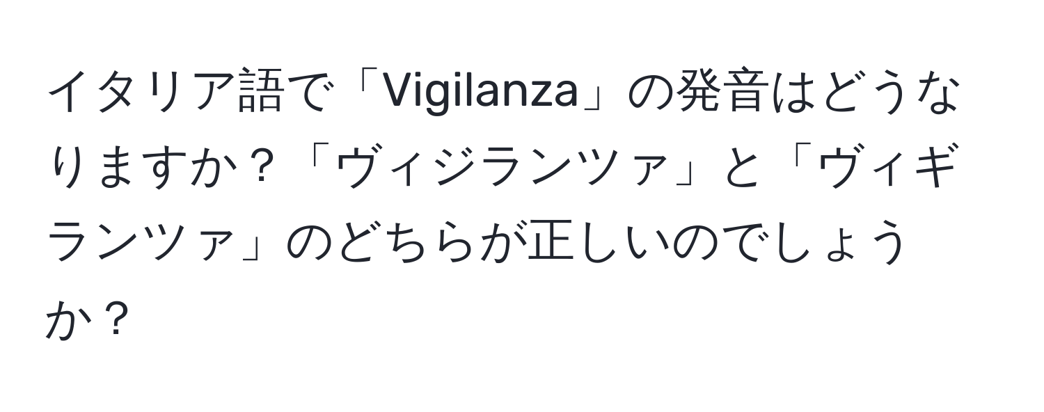 イタリア語で「Vigilanza」の発音はどうなりますか？「ヴィジランツァ」と「ヴィギランツァ」のどちらが正しいのでしょうか？