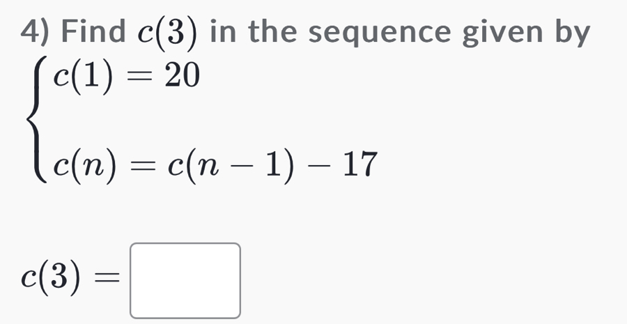 Find c(3) in the sequence given by
beginarrayl c(1)=20 c(n)=c(n-1)-17endarray.
c(3)=□