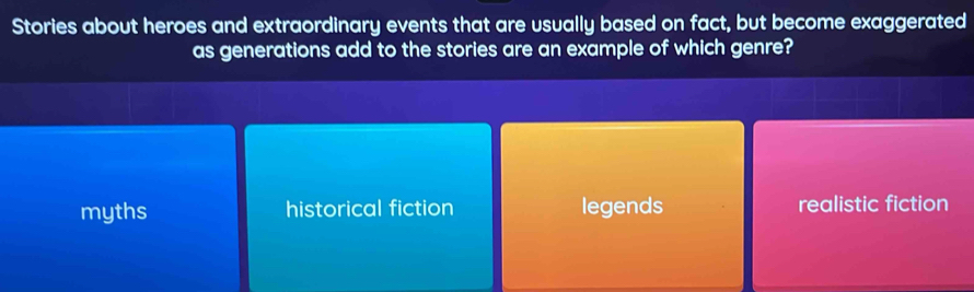 Stories about heroes and extraordinary events that are usually based on fact, but become exaggerated
as generations add to the stories are an example of which genre?
myths historical fiction legends realistic fiction