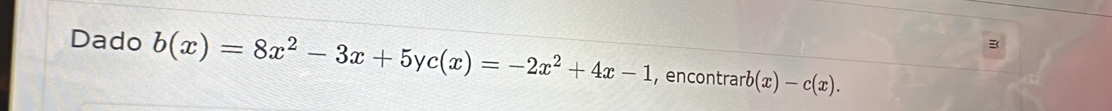 Dado b(x)=8x^2-3x+5yc(x)=-2x^2+4x-1 , encontrar rb(x)-c(x).