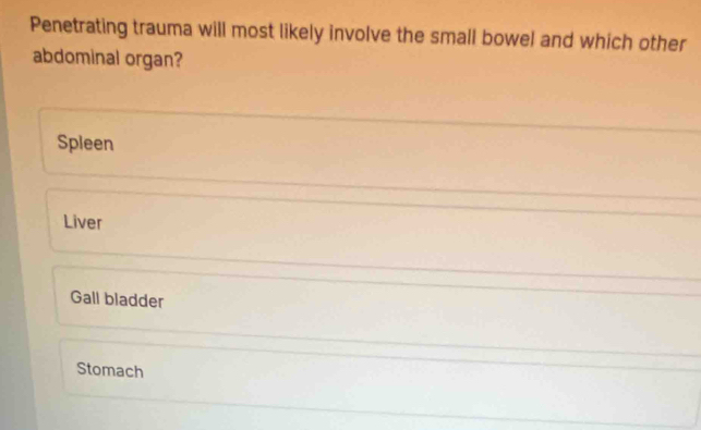 Penetrating trauma will most likely involve the small bowel and which other
abdominal organ?
Spleen
Liver
Gall bladder
Stomach