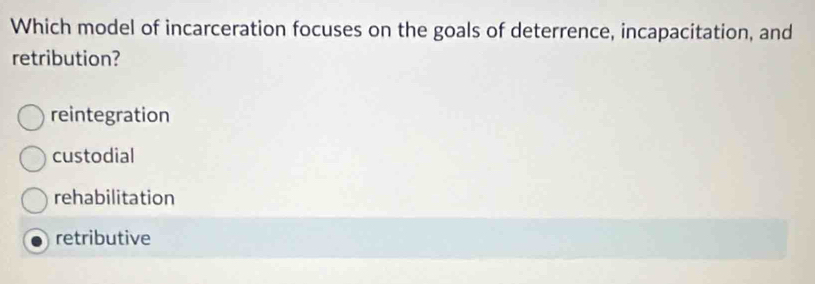 Which model of incarceration focuses on the goals of deterrence, incapacitation, and
retribution?
reintegration
custodial
rehabilitation
retributive