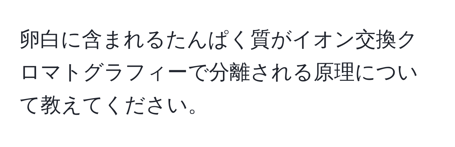 卵白に含まれるたんぱく質がイオン交換クロマトグラフィーで分離される原理について教えてください。