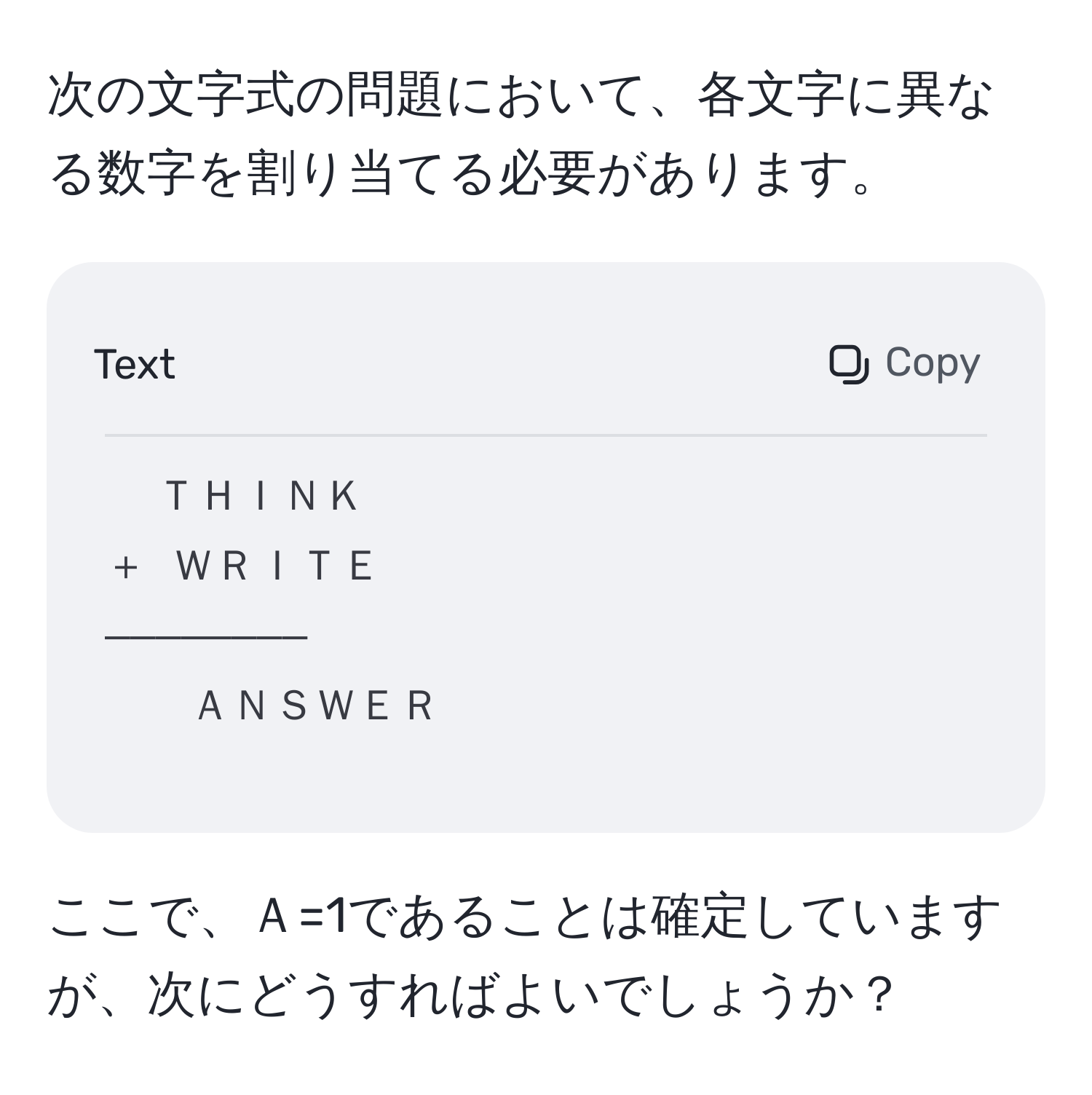 次の文字式の問題において、各文字に異なる数字を割り当てる必要があります。  
```
ＴＨＩＮＫ  
＋ ＷＲＩＴＥ  
――――――――  
ＡＮＳＷＥＲ  
```  
ここで、Ａ=1であることは確定していますが、次にどうすればよいでしょうか？