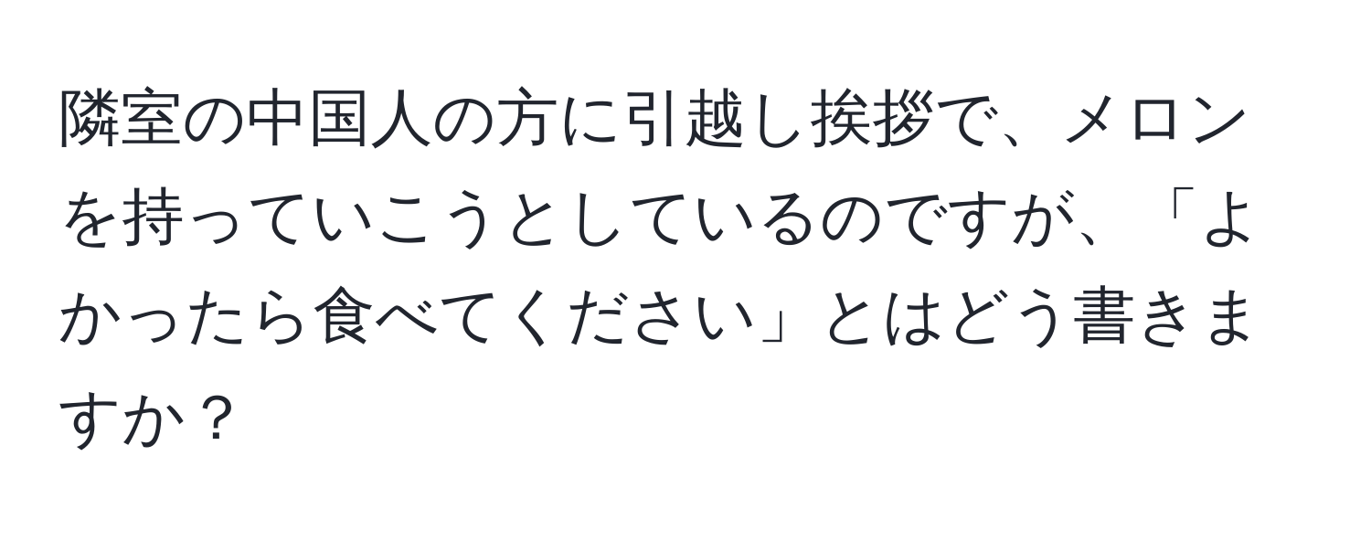 隣室の中国人の方に引越し挨拶で、メロンを持っていこうとしているのですが、「よかったら食べてください」とはどう書きますか？