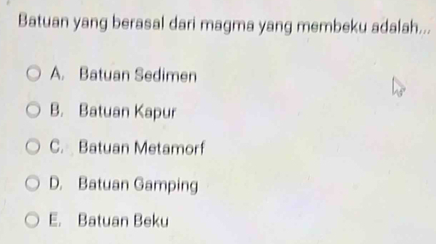 Batuan yang berasal dari magma yang membeku adalah...
A. Batuan Sedimen
B. Batuan Kapur
C. Batuan Metamorf
D. Batuan Gamping
E. Batuan Beku