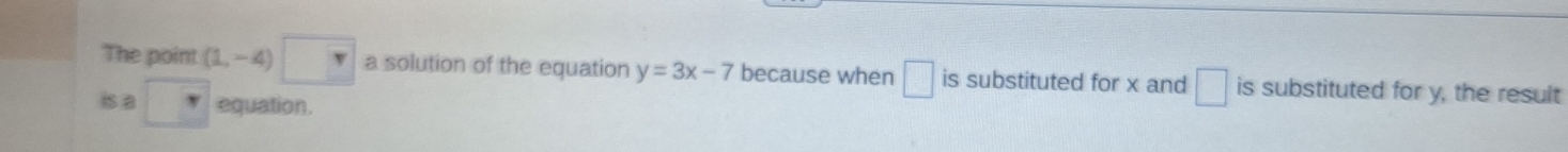 The point (1,-4)□ a solution of the equation y=3x-7 because when □ is substituted for x and □ is substituted for y, the result 
Is a . equation.