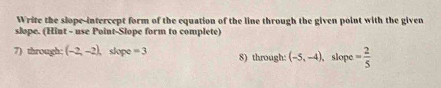 Write the slope-intercept form of the equation of the line through the given point with the given 
slope. (Hint - use Point-Slope form to complete) 
7) through: (-2,-2), slope =3
8) through: (-5,-4) , slope = 2/5 