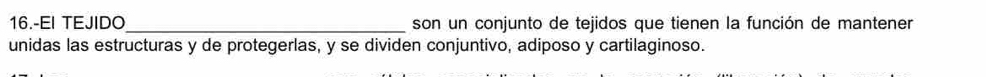 16.-EI TEJIDO_ son un conjunto de tejidos que tienen la función de mantener 
unidas las estructuras y de protegerlas, y se dividen conjuntivo, adiposo y cartilaginoso.