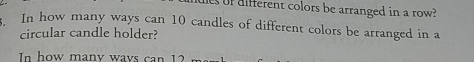 esof different colors be arranged in a row? 
In how many ways can 10 candles of different colors be arranged in a 
circular candle holder? 
In how manv wavs can 12