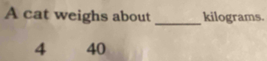 A cat weighs about _ kilograms.
4 40