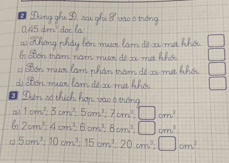 Zhing giu g sou ghu s wàoo twóng
0,45dm^3 doc la. 
ai Zhong Mhay bon musi lam de sa met Zhot □ 
() BBon tam hám musi dè sa met thot □ 
() QBon muoi lam phan ham do a met Bhot □ 
dì sǒon muài lam dè a met Bhát □ 
then so thich hon vào o tóng 
a) 1cm^3; 3cm^3; 5cm^3; 7cm^3; □ cm^3.
2cm^3; 4cm^3; 6cm^3; 8cm^3; □ cm^3. 
() 5cm^3; 10cm^3; 15cm^3; 20cm^3; □ cm^3.