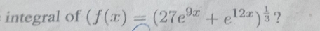 integral of (f(x)=(27e^(9x)+e^(12x))^ 1/3  ?