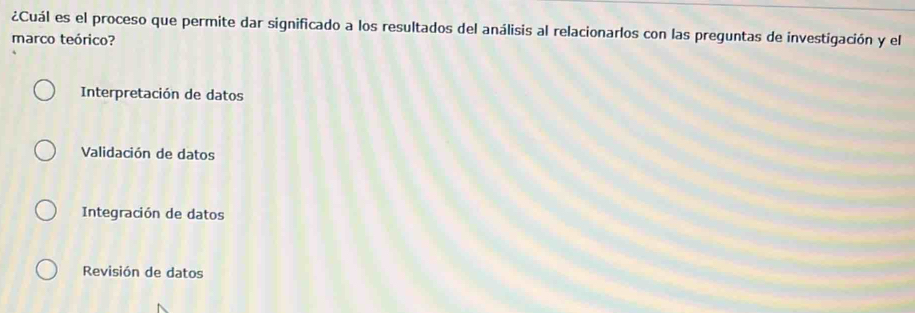 ¿Cuál es el proceso que permite dar significado a los resultados del análisis al relacionarlos con las preguntas de investigación y el
marco teórico?
Interpretación de datos
Validación de datos
Integración de datos
Revisión de datos