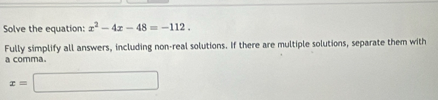 Solve the equation: x^2-4x-48=-112. 
Fully simplify all answers, including non-real solutions. If there are multiple solutions, separate them with 
a comma.
x=□