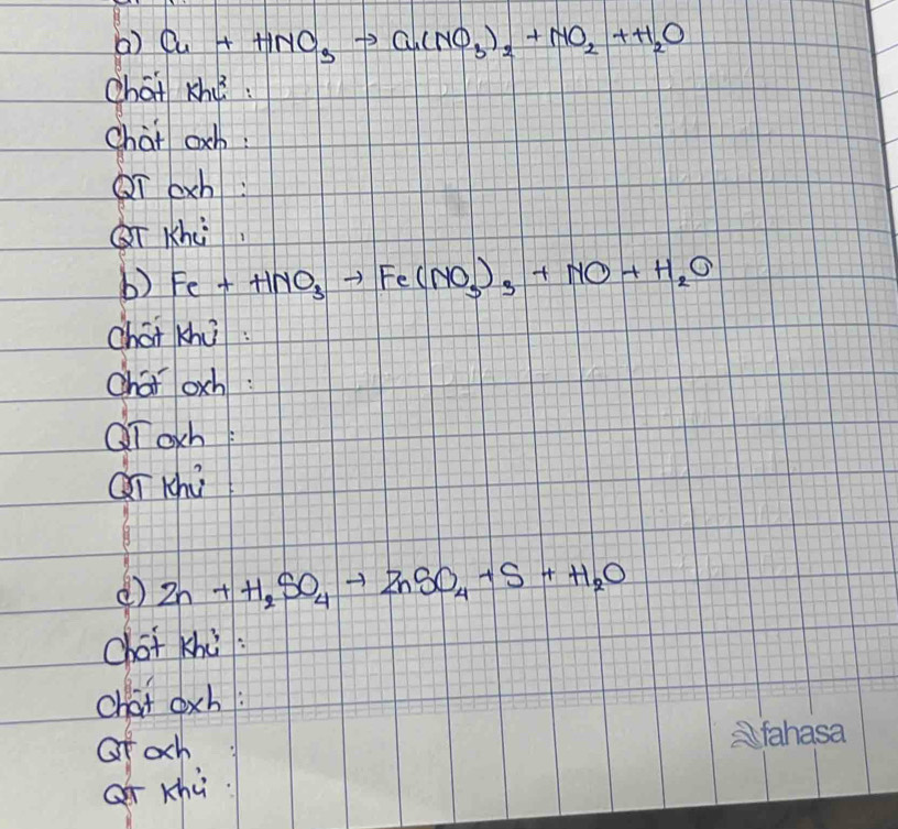 () Cu+HNO_3to Cu(NO_3)_2+NO_2+H_2O
chat khe: 
chat och: 
T ech: 
QT Khù 
b) Fe+HNO_3to Fe(NO_3)_3+NO+H_2O
chat khu : 
char oxh : 
QT och 
Qi Khú 
() Zn+H_2SO_4to ZnSO_4+S+H_2O
chot khù: 
chat oxh: 
of och 
ar khù