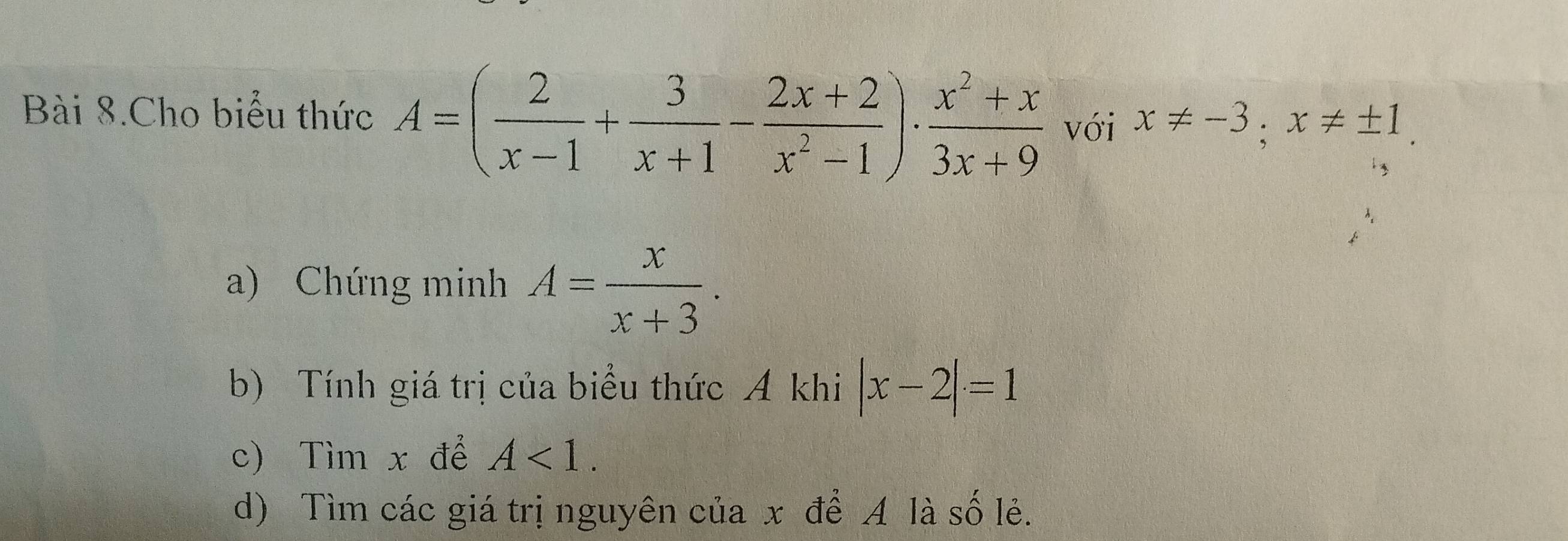 Bài 8.Cho biểu thức A=( 2/x-1 + 3/x+1 - (2x+2)/x^2-1 )·  (x^2+x)/3x+9  với x!= -3; x!= ± 1. 
a) Chứng minh A= x/x+3 . 
b) Tính giá trị của biểu thức A khi |x-2|=1
c) Tìm x để A<1</tex>.
d) Tìm các giá trị nguyên của x để A là số lẻ.