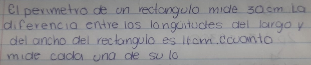 el permetro de on rectangulo mide 30 cm La 
diferencia entre las longcitudes del largo y 
del ancho del rectangulo es Ircm, ccuanto 
mide cada una de su 1o