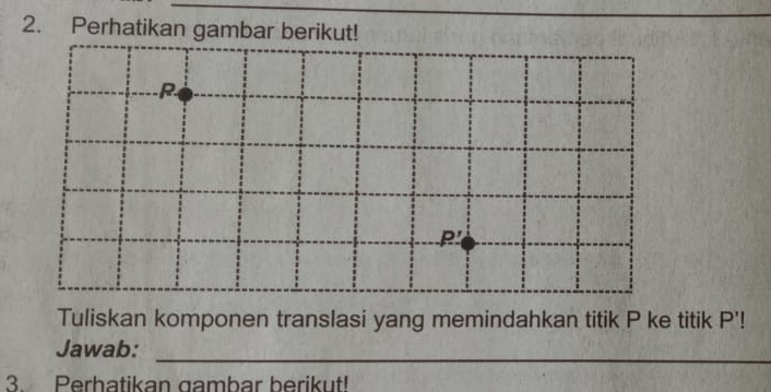 Perhatikan gambar berikut! 
Tuliskan komponen translasi yang memindahkan titik P ke titik P'! 
_ 
Jawab: 
3. Perhatikan gambar berikut!