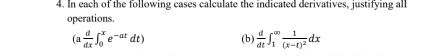 In each of the following cases calculate the indicated derivatives, justifying all 
operations. 
(a  d/dx ∈t _0^(xe^-at)dt) (b)  d/dt ∈t _1^((∈fty)frac 1)(x-t)^2dx