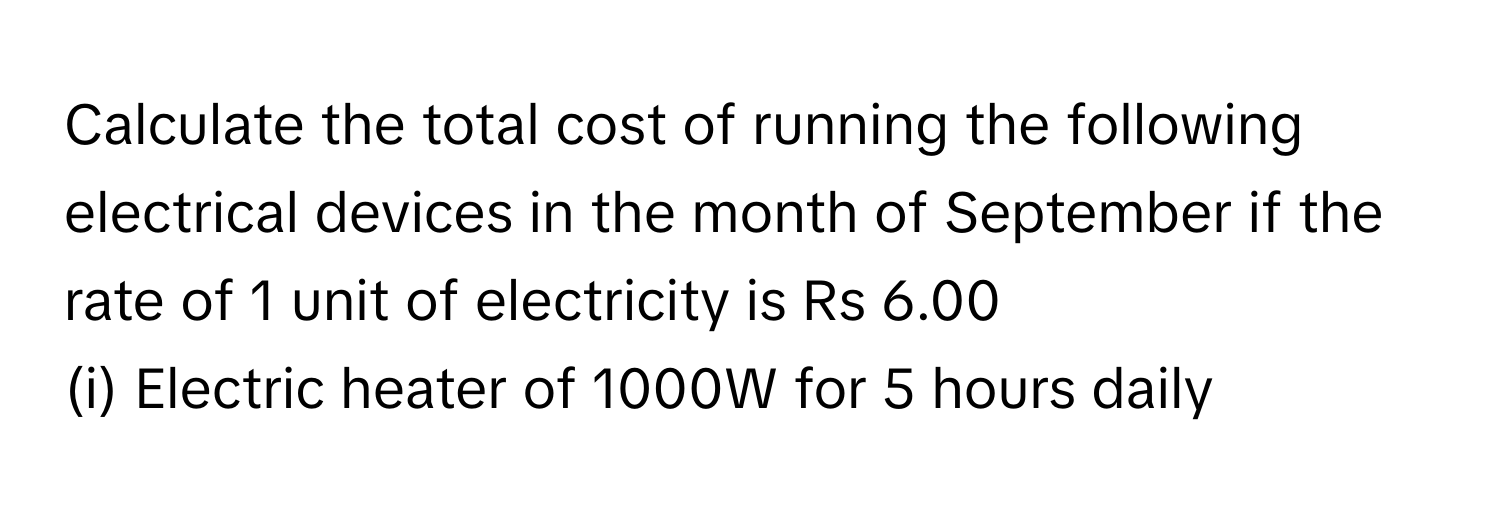 Calculate the total cost of running the following electrical devices in the month of September if the rate of 1 unit of electricity is Rs 6.00 

(i) Electric heater of 1000W for 5 hours daily