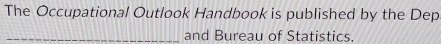 The Occupational Outlook Handbook is published by the Dep 
_and Bureau of Statistics.