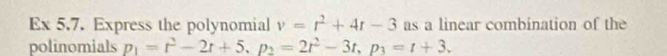 Ex 5.7. Express the polynomial v=t^2+4t-3 as a linear combination of the 
polinomials p_1=r^2-2r+5, p_2=2r^2-3t, p_3=t+3.