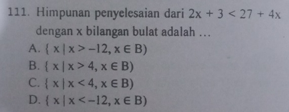 Himpunan penyelesaian dari 2x+3<27+4x
dengan x bilangan bulat adalah ...
A.  x|x>-12,x∈ B)
B.  x|x>4,x∈ B)
C.  x|x<4,x∈ B)
D.  x|x