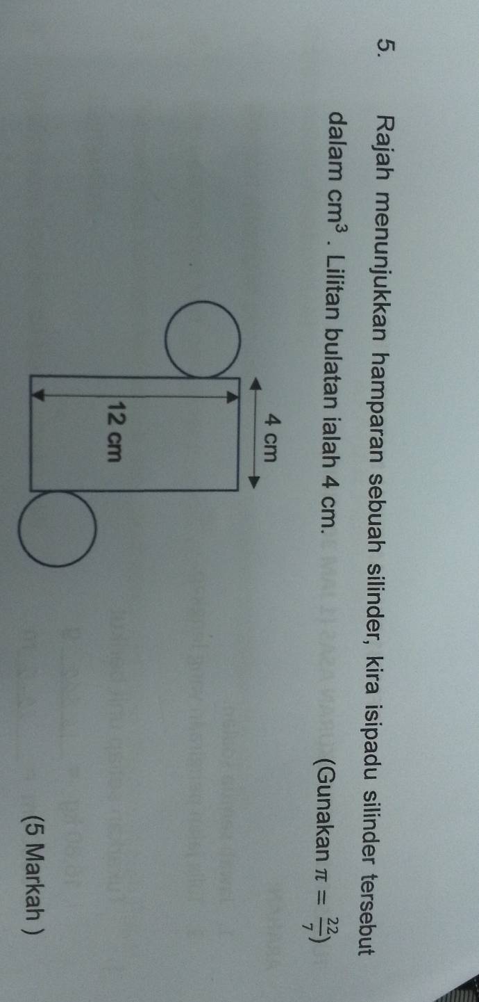 Rajah menunjukkan hamparan sebuah silinder, kira isipadu silinder tersebut 
dalam cm^3. Lilitan bulatan ialah 4 cm. π = 22/7 )
(Gunakan 
(5 Markah )