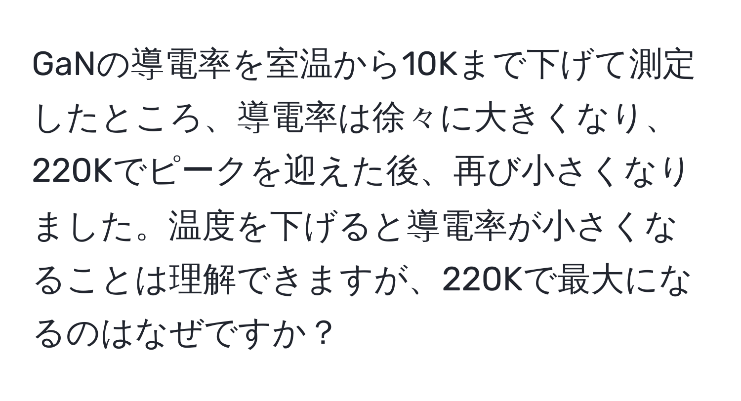 GaNの導電率を室温から10Kまで下げて測定したところ、導電率は徐々に大きくなり、220Kでピークを迎えた後、再び小さくなりました。温度を下げると導電率が小さくなることは理解できますが、220Kで最大になるのはなぜですか？