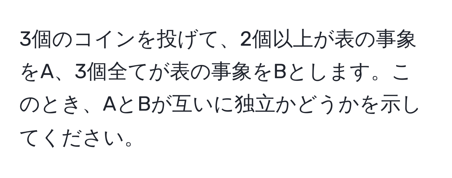 3個のコインを投げて、2個以上が表の事象をA、3個全てが表の事象をBとします。このとき、AとBが互いに独立かどうかを示してください。