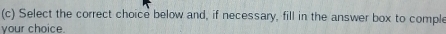 Select the correct choice below and, if necessary, fill in the answer box to comple 
your choice.