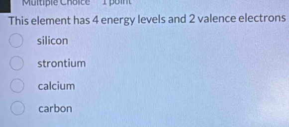 'Multiple Choice' 1 poin'
This element has 4 energy levels and 2 valence electrons
silicon
strontium
calcium
carbon