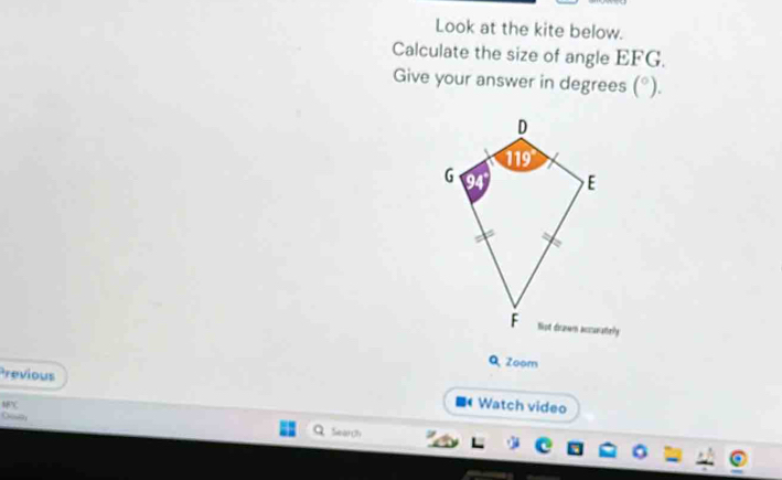 Look at the kite below. 
Calculate the size of angle EFG. 
Give your answer in degrees (^circ ). 
attely 
Q Zoom 
Previous
IFC
* Watch video 
O 
Search