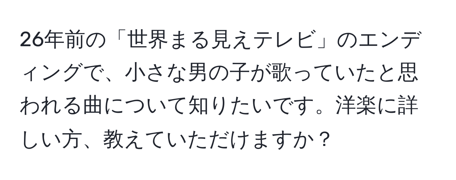 26年前の「世界まる見えテレビ」のエンディングで、小さな男の子が歌っていたと思われる曲について知りたいです。洋楽に詳しい方、教えていただけますか？